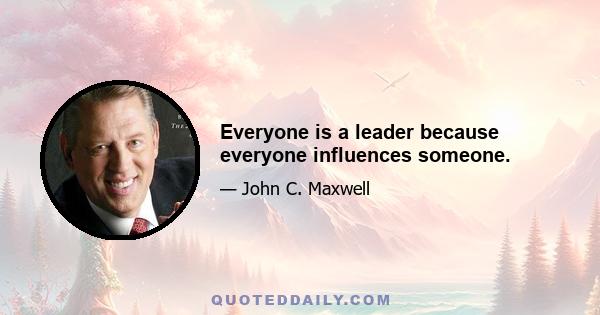 Everyone is a leader because everyone influences someone.