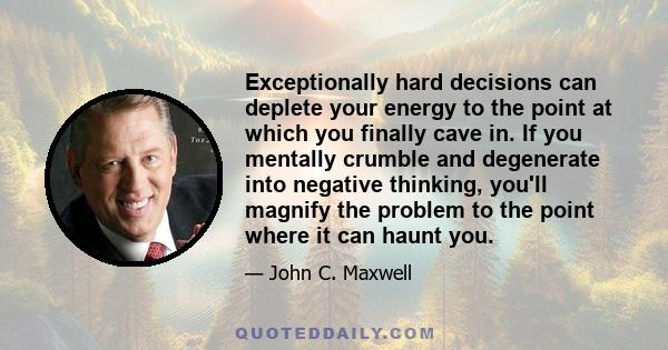 Exceptionally hard decisions can deplete your energy to the point at which you finally cave in. If you mentally crumble and degenerate into negative thinking, you'll magnify the problem to the point where it can haunt