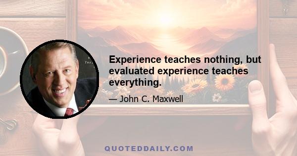 Experience teaches nothing, but evaluated experience teaches everything.