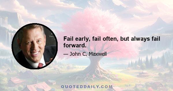 Fail early, fail often, but always fail forward.