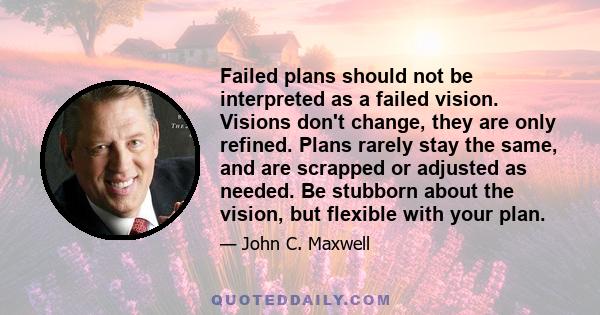 Failed plans should not be interpreted as a failed vision. Visions don't change, they are only refined. Plans rarely stay the same, and are scrapped or adjusted as needed. Be stubborn about the vision, but flexible with 