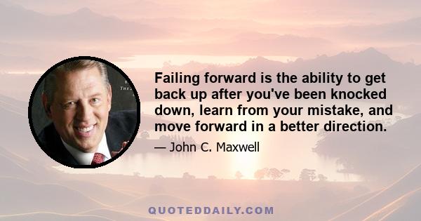 Failing forward is the ability to get back up after you've been knocked down, learn from your mistake, and move forward in a better direction.