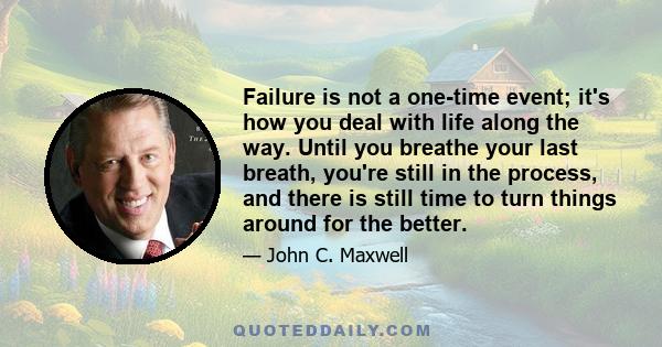 Failure is not a one-time event; it's how you deal with life along the way. Until you breathe your last breath, you're still in the process, and there is still time to turn things around for the better.