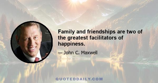 Family and friendships are two of the greatest facilitators of happiness.