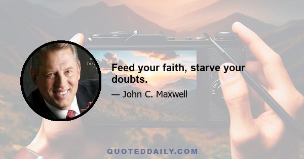 Feed your faith, starve your doubts.