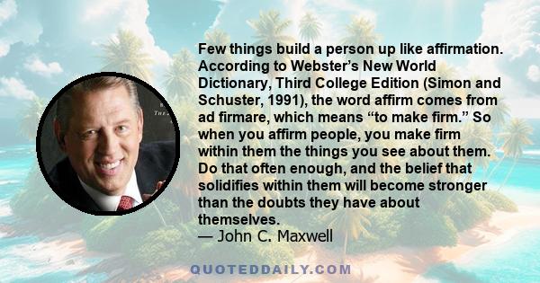 Few things build a person up like affirmation. According to Webster’s New World Dictionary, Third College Edition (Simon and Schuster, 1991), the word affirm comes from ad firmare, which means “to make firm.” So when