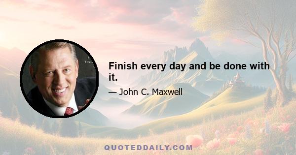 Finish every day and be done with it.