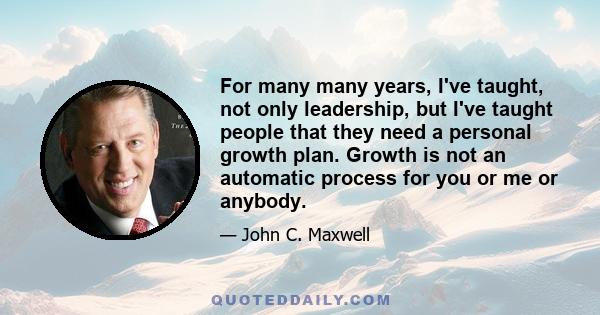 For many many years, I've taught, not only leadership, but I've taught people that they need a personal growth plan. Growth is not an automatic process for you or me or anybody.