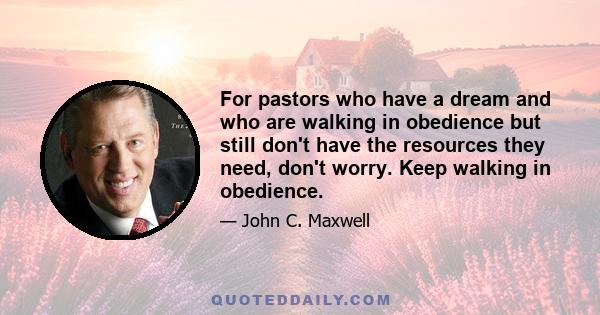 For pastors who have a dream and who are walking in obedience but still don't have the resources they need, don't worry. Keep walking in obedience.