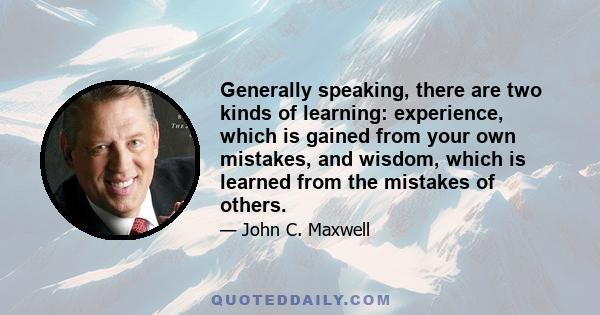 Generally speaking, there are two kinds of learning: experience, which is gained from your own mistakes, and wisdom, which is learned from the mistakes of others.