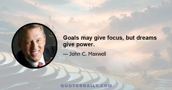 Goals may give focus, but dreams give power.