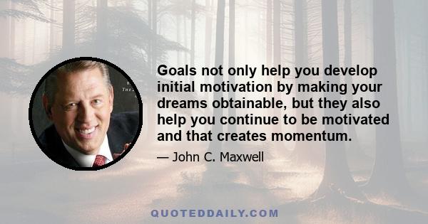 Goals not only help you develop initial motivation by making your dreams obtainable, but they also help you continue to be motivated and that creates momentum.