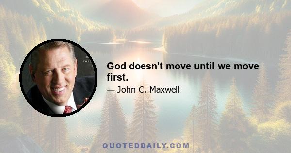 God doesn't move until we move first.