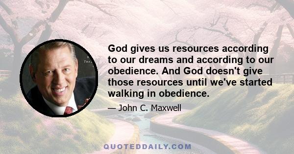 God gives us resources according to our dreams and according to our obedience. And God doesn't give those resources until we've started walking in obedience.