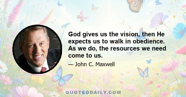 God gives us the vision, then He expects us to walk in obedience. As we do, the resources we need come to us.