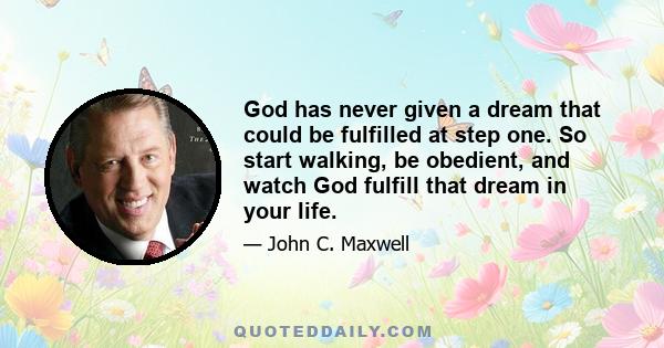 God has never given a dream that could be fulfilled at step one. So start walking, be obedient, and watch God fulfill that dream in your life.