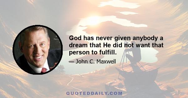 God has never given anybody a dream that He did not want that person to fulfill.