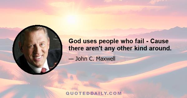 God uses people who fail - Cause there aren't any other kind around.