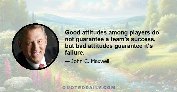 Good attitudes among players do not guarantee a team's success, but bad attitudes guarantee it's failure.