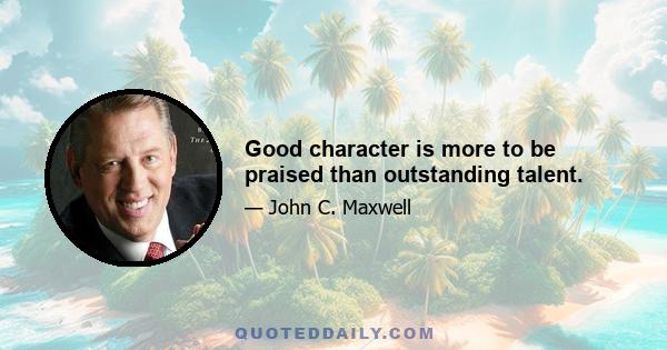 Good character is more to be praised than outstanding talent.