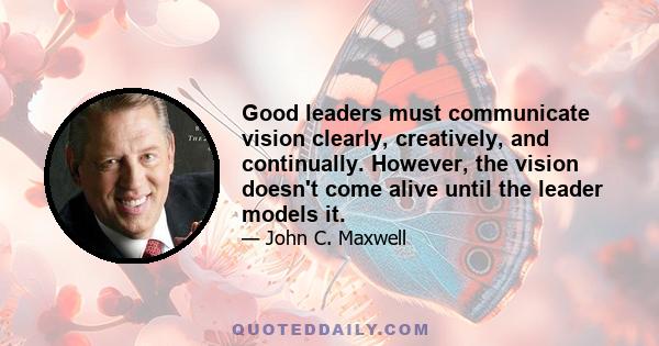 Good leaders must communicate vision clearly, creatively, and continually. However, the vision doesn't come alive until the leader models it.