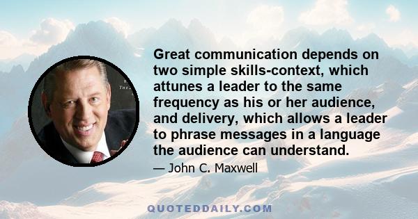 Great communication depends on two simple skills-context, which attunes a leader to the same frequency as his or her audience, and delivery, which allows a leader to phrase messages in a language the audience can