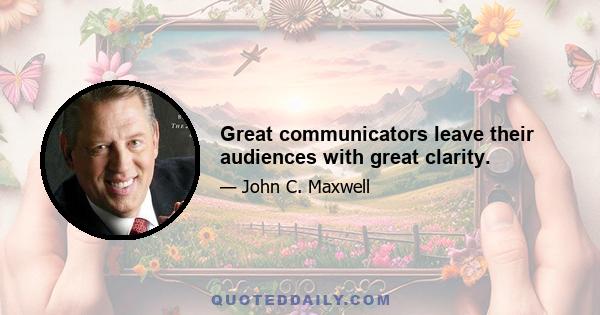 Great communicators leave their audiences with great clarity.