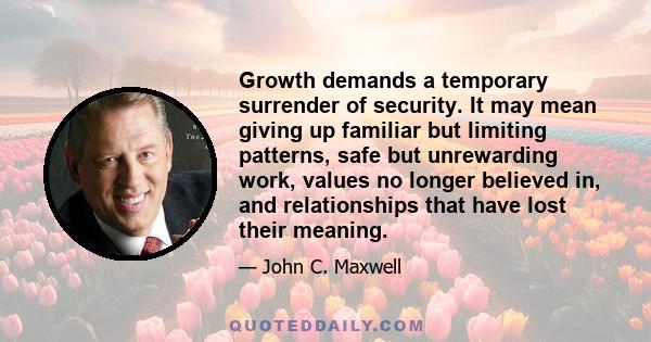 Growth demands a temporary surrender of security. It may mean giving up familiar but limiting patterns, safe but unrewarding work, values no longer believed in, and relationships that have lost their meaning.