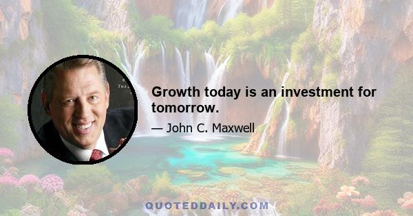 Growth today is an investment for tomorrow.