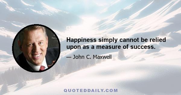 Happiness simply cannot be relied upon as a measure of success.