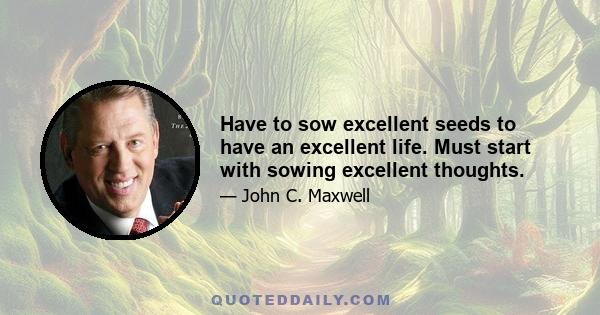 Have to sow excellent seeds to have an excellent life. Must start with sowing excellent thoughts.