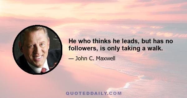 He who thinks he leads, but has no followers, is only taking a walk.