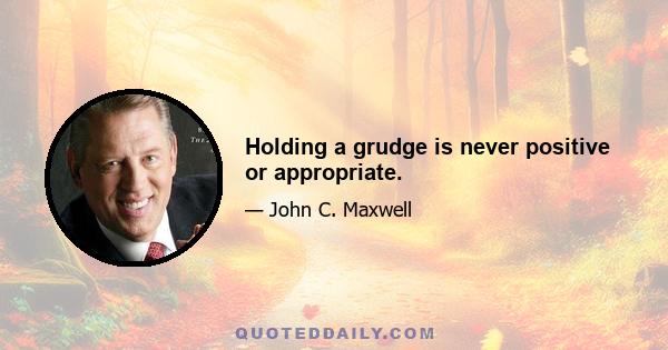 Holding a grudge is never positive or appropriate.