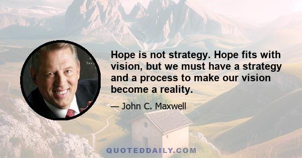 Hope is not strategy. Hope fits with vision, but we must have a strategy and a process to make our vision become a reality.