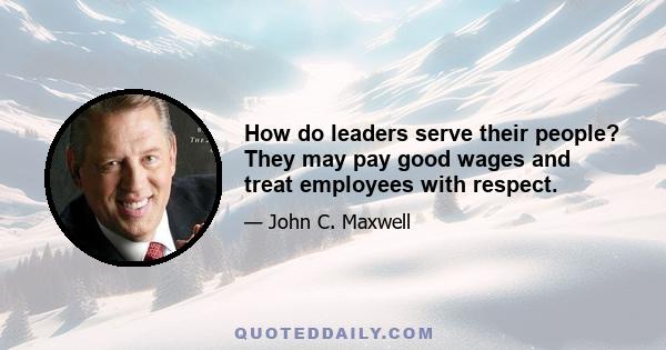 How do leaders serve their people? They may pay good wages and treat employees with respect.