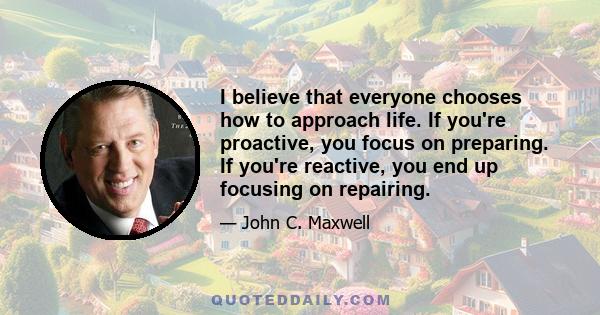 I believe that everyone chooses how to approach life. If you're proactive, you focus on preparing. If you're reactive, you end up focusing on repairing.