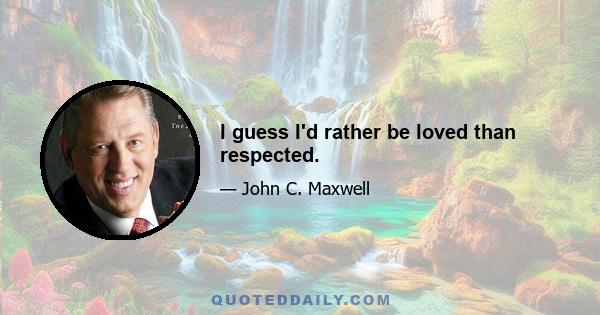 I guess I'd rather be loved than respected.