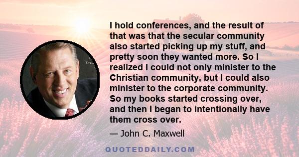 I hold conferences, and the result of that was that the secular community also started picking up my stuff, and pretty soon they wanted more. So I realized I could not only minister to the Christian community, but I