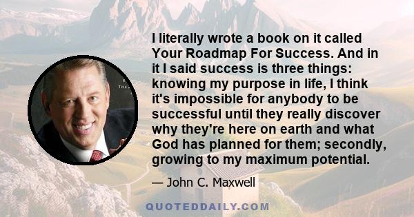 I literally wrote a book on it called Your Roadmap For Success. And in it I said success is three things: knowing my purpose in life, I think it's impossible for anybody to be successful until they really discover why