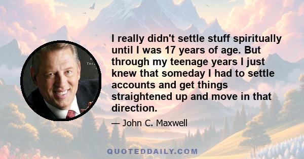 I really didn't settle stuff spiritually until I was 17 years of age. But through my teenage years I just knew that someday I had to settle accounts and get things straightened up and move in that direction.