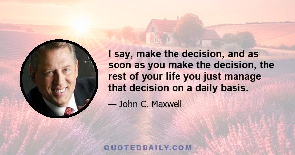 I say, make the decision, and as soon as you make the decision, the rest of your life you just manage that decision on a daily basis.