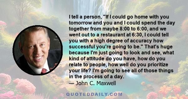 I tell a person, If I could go home with you tomorrow and you and I could spend the day together from maybe 8:00 to 6:00, and we went out to a restaurant at 6:30, I could tell you with a high degree of accuracy how