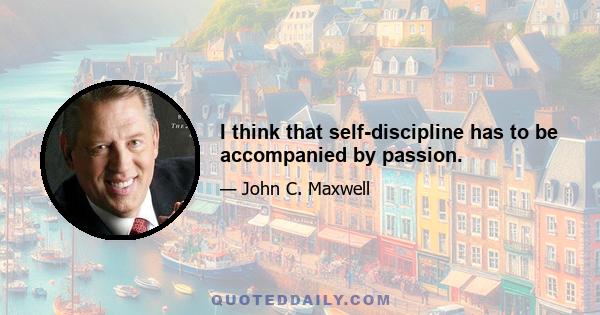 I think that self-discipline has to be accompanied by passion.