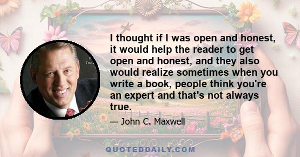 I thought if I was open and honest, it would help the reader to get open and honest, and they also would realize sometimes when you write a book, people think you're an expert and that's not always true.