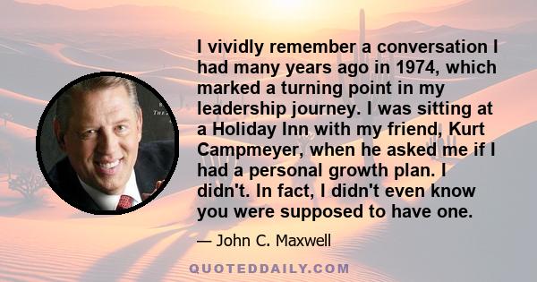 I vividly remember a conversation I had many years ago in 1974, which marked a turning point in my leadership journey. I was sitting at a Holiday Inn with my friend, Kurt Campmeyer, when he asked me if I had a personal