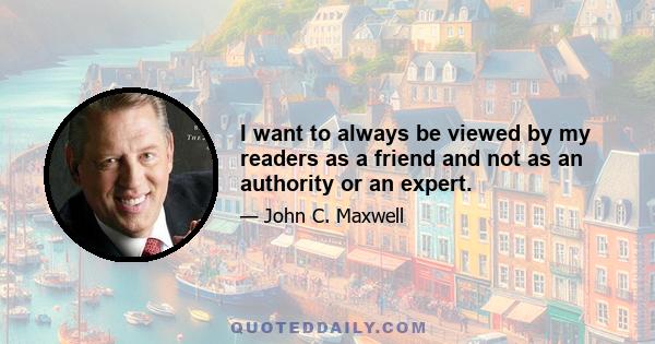 I want to always be viewed by my readers as a friend and not as an authority or an expert.