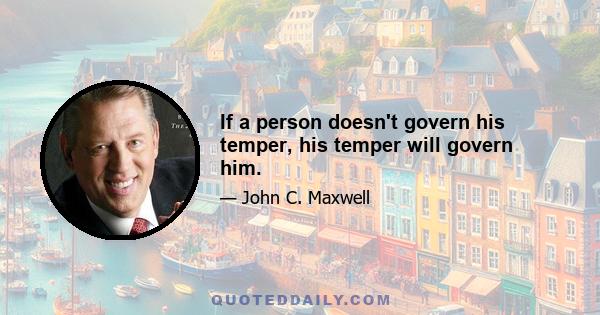 If a person doesn't govern his temper, his temper will govern him.