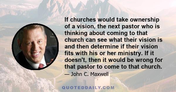 If churches would take ownership of a vision, the next pastor who is thinking about coming to that church can see what their vision is and then determine if their vision fits with his or her ministry. If it doesn't,