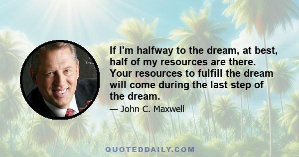 If I'm halfway to the dream, at best, half of my resources are there. Your resources to fulfill the dream will come during the last step of the dream.