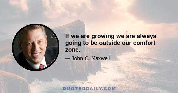 If we are growing we are always going to be outside our comfort zone.